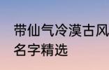 带仙气冷漠古风名字 带仙气冷漠古风名字精选