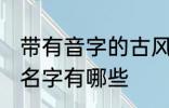 带有音字的古风名字 带有音字的古风名字有哪些