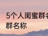 5个人闺蜜群名称搞笑 沙雕5个人闺蜜群名称