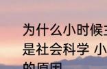 为什么小时候主要学习科学探索而不是社会科学 小时候主要学习科学探索的原因