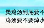 煲鸡汤到底要不要焯水然后炒 制作煲鸡汤要不要焯水