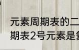 元素周期表的二号元素是什么 元素周期表2号元素是氦吗