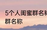 5个人闺蜜群名称搞笑 沙雕5个人闺蜜群名称