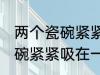 两个瓷碗紧紧吸在一起怎么办 两个瓷碗紧紧吸在一起的解决方法