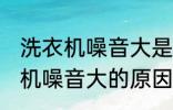 洗衣机噪音大是什么原因 全自动洗衣机噪音大的原因及处理方法