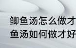 鲫鱼汤怎么做才好吃汤才比较好喝 鲫鱼汤如何做才好吃汤才比较好喝