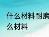 什么材料耐磨性最好 耐磨性最好是什么材料