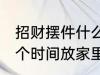 招财摆件什么时候放家里 招财摆件哪个时间放家里