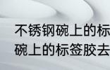 不锈钢碗上的标签胶怎么去除 不锈钢碗上的标签胶去除技巧