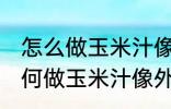 怎么做玉米汁像外面卖的一样好喝 如何做玉米汁像外面卖的一样好喝