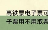 高铁票电子票可以不取票吗 高铁票电子票用不用取票