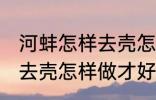 河蚌怎样去壳怎样做才好吃 河蚌如何去壳怎样做才好吃