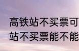 高铁站不买票可以进候车厅等吗 高铁站不买票能不能进候车厅